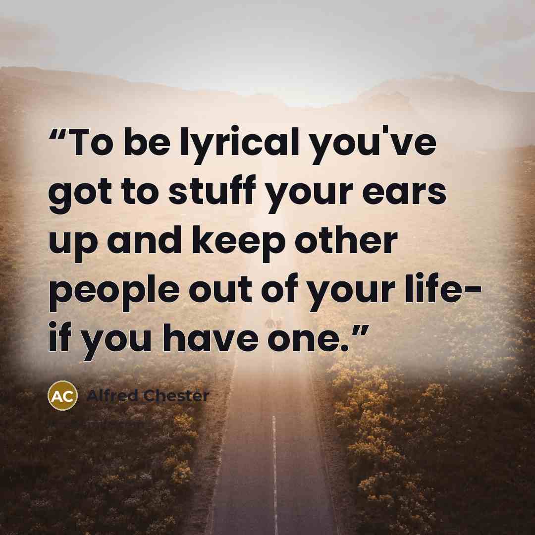 “To be lyrical you've got to stuff your ears up and keep other people out of your life- if you have one.” quote by Alfred Chester