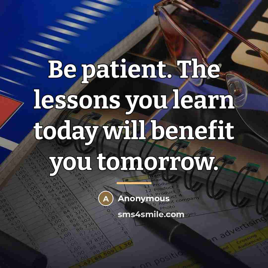 “Be patient. The lessons you learn today will benefit you…” quote by Anonymous