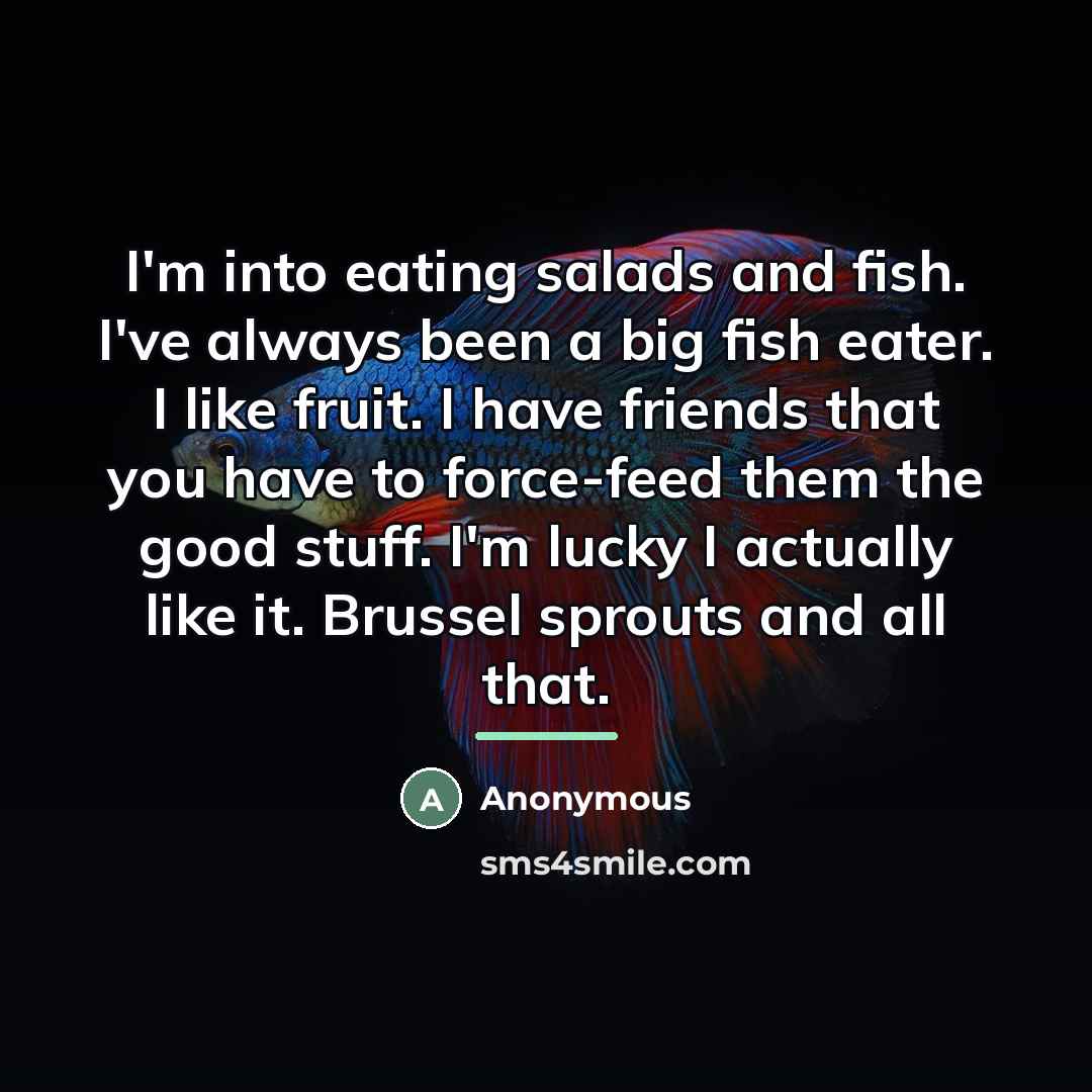 “I'm into eating salads and fish. I've always been a…” quote by Anonymous