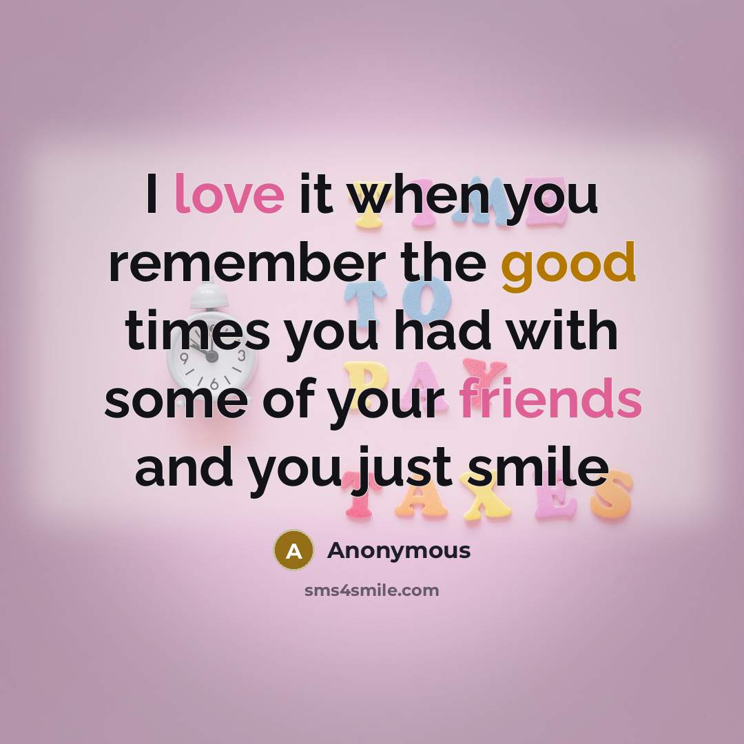 “I love it when you remember the good times you had with some of your friends and you just smile” quote by Anonymous