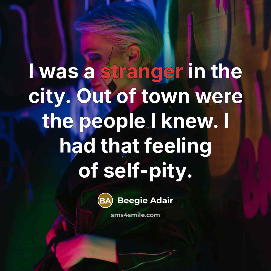 “I was a stranger in the city. Out of town were the people I knew. I had that feeling of self-pity.” quote by Beegie Adair