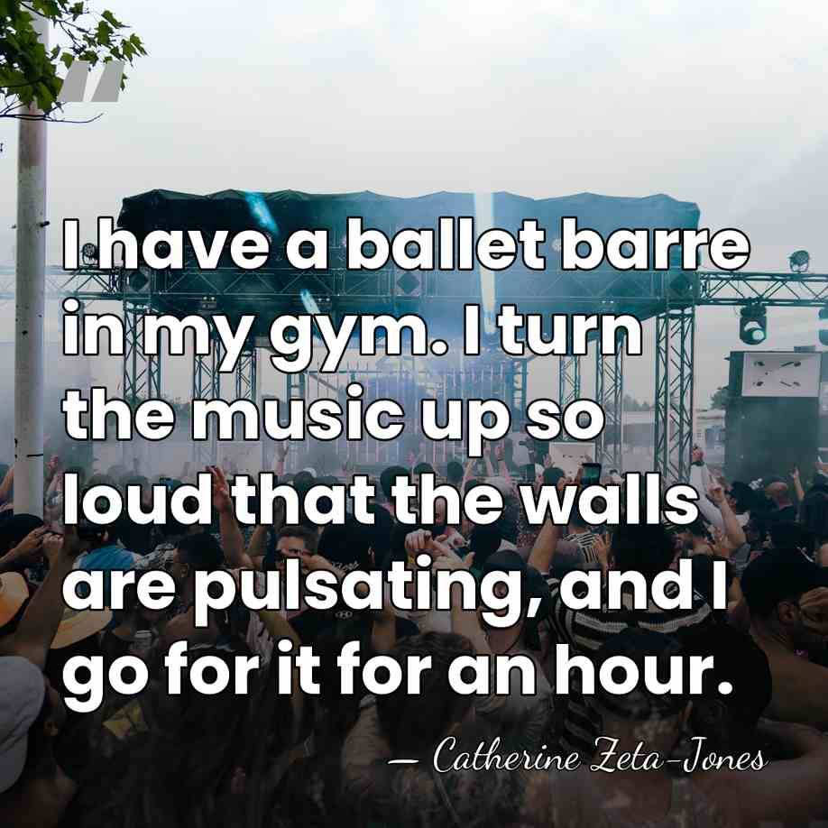 I have a ballet barre in my gym. I turn the music&hellip; - Catherine Zeta-Jones
