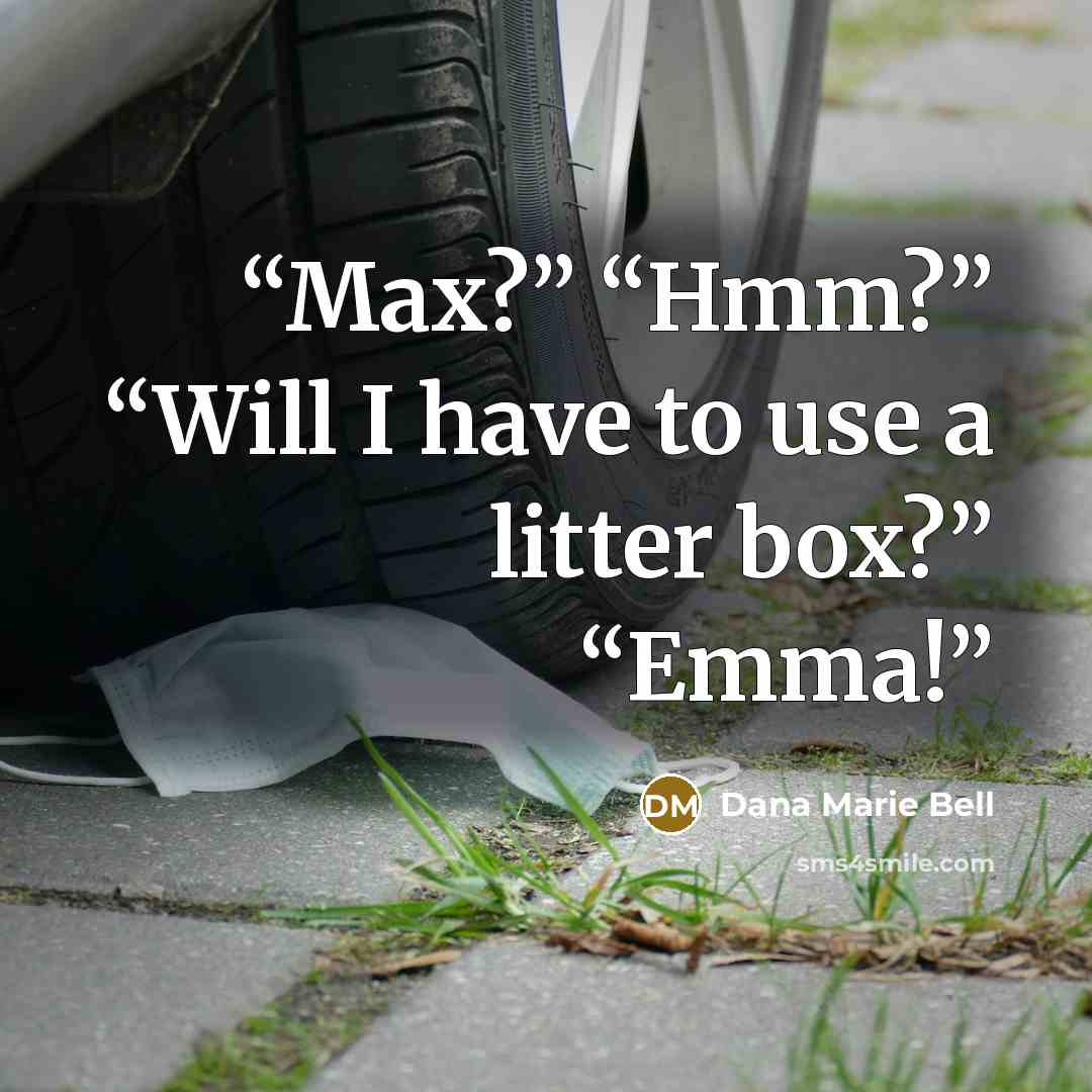 “Max?” “Hmm?” “Will I have to use a litter box?” “Emma!” quote by Dana Marie Bell