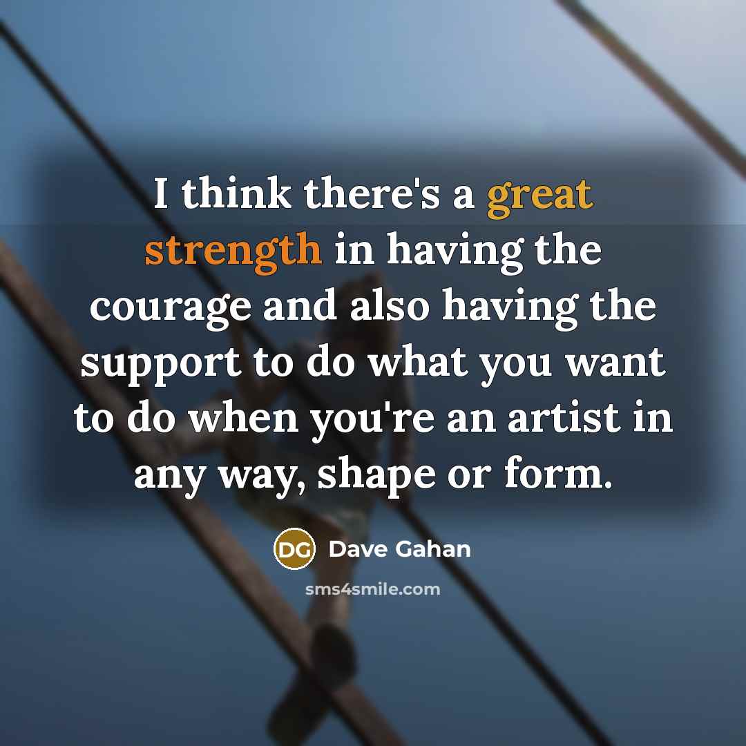 “I think there's a great strength in having the courage…” quote by Dave Gahan