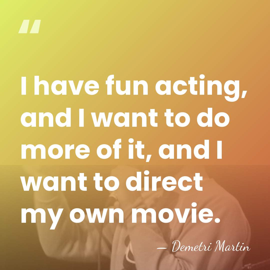 I have fun acting, and I want to do more of it,&hellip; - Demetri Martin