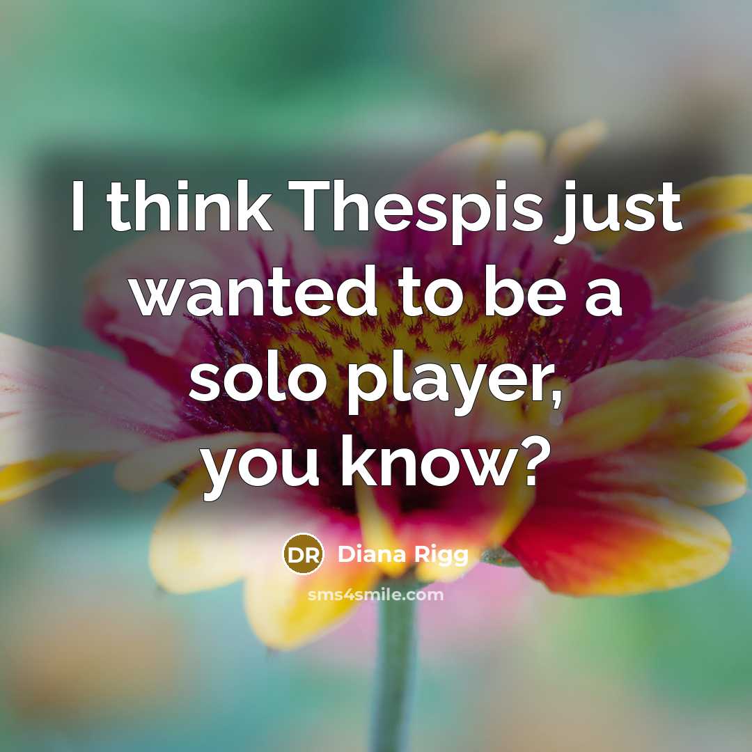 “I think Thespis just wanted to be a solo player,…” quote by Diana Rigg