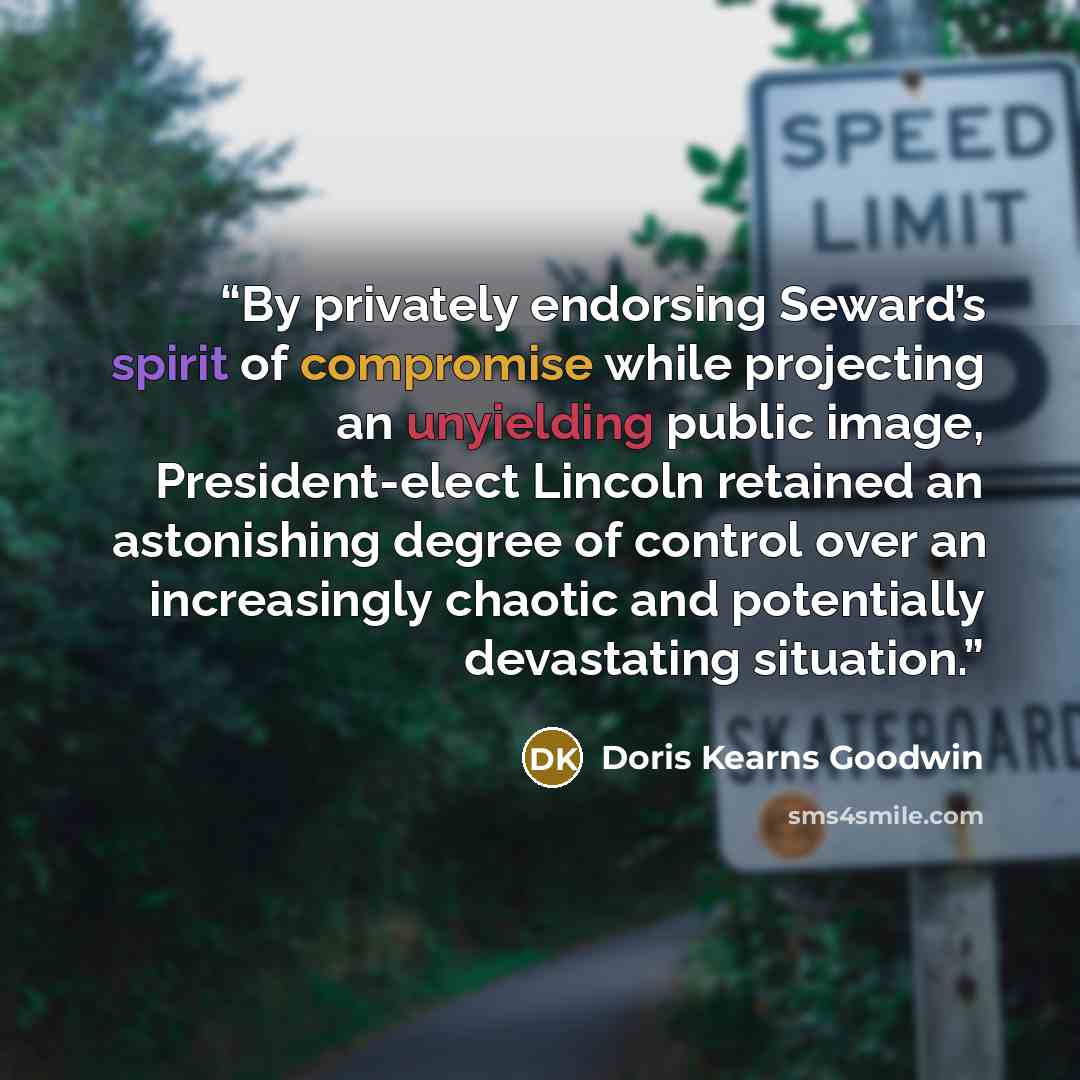 “By privately endorsing Seward’s spirit of compromise while projecting an unyielding public image, President-elect Lincoln retained an astonishing degree of control over an increasingly chaotic and potentially devastating situation.” quote by Doris Kearns Goodwin