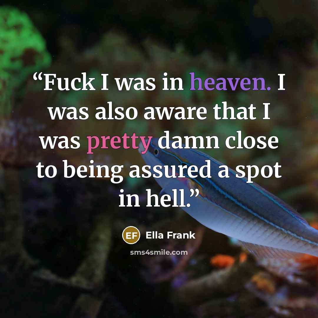 “Fuck I was in heaven. I was also aware that I was pretty damn close to being assured a spot in hell.” quote by Ella Frank