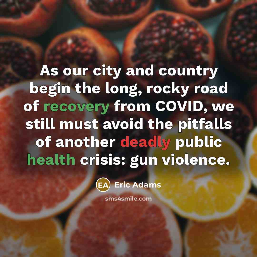 “As our city and country begin the long, rocky road of recovery from COVID, we still must avoid the pitfalls of another deadly public health crisis: gun violence.” quote by Eric Adams