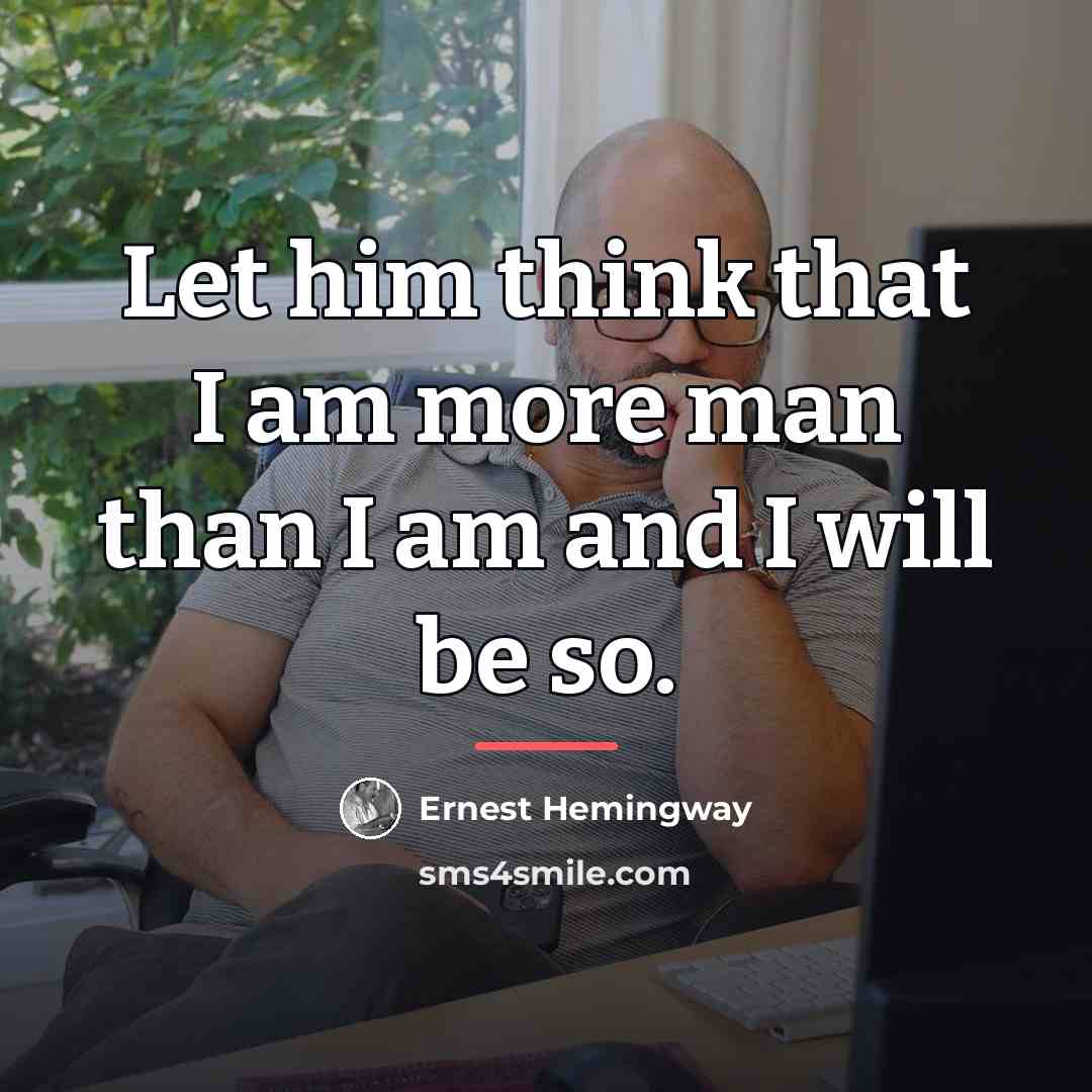 “Let him think that I am more man than I…” quote by Ernest Hemingway