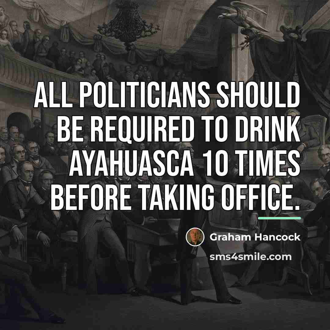 “All politicians should be required to drink Ayahuasca 10 times…” quote by Graham Hancock