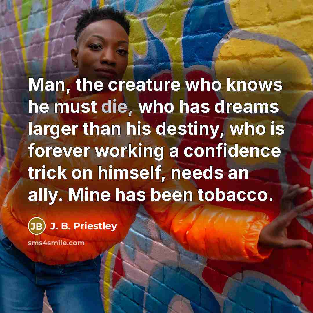 “Man, the creature who knows he must die, who has…” quote by J. B. Priestley