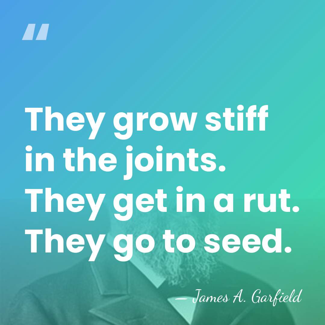 They grow stiff in the joints. They get in a rut. They&hellip; - James A. Garfield