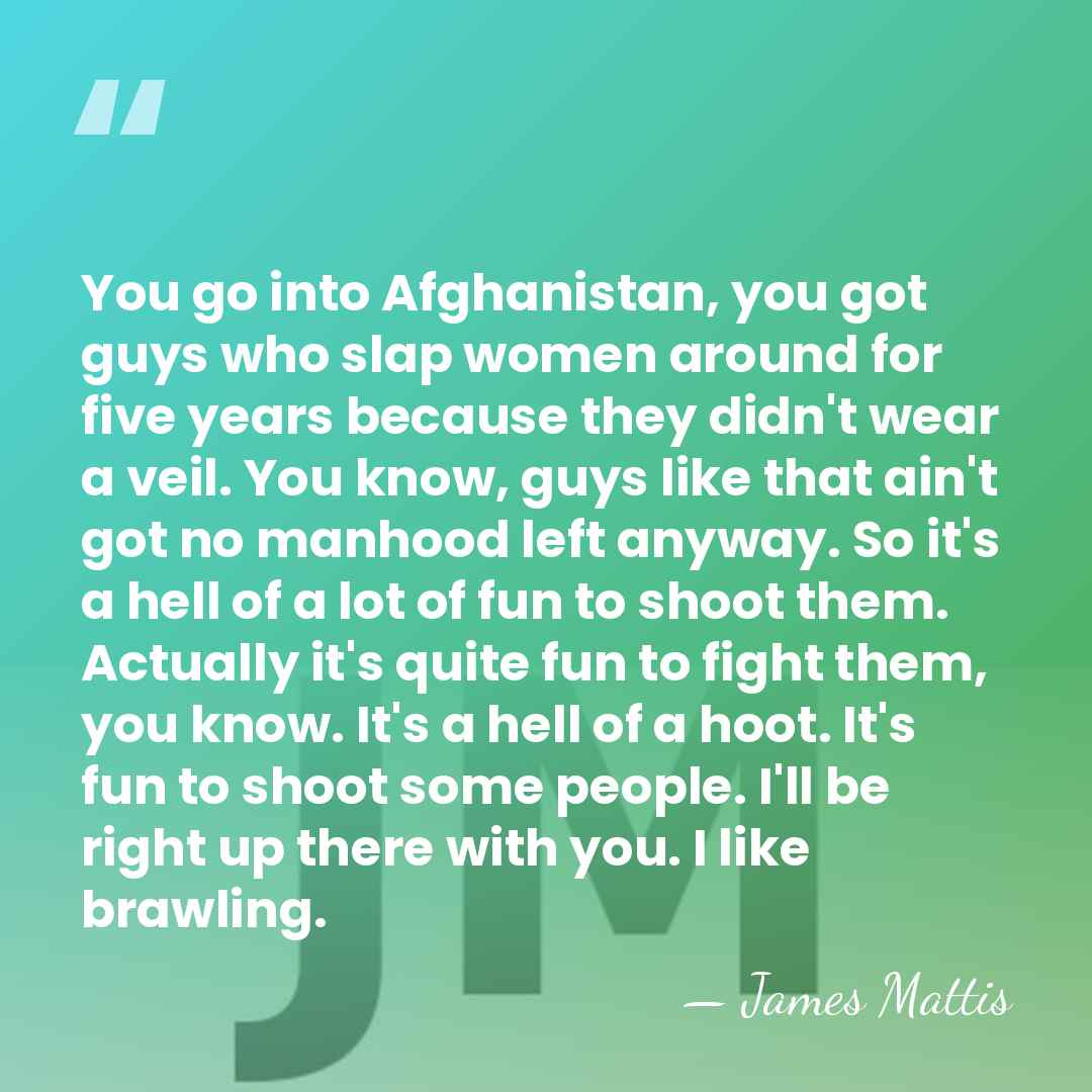 You go into Afghanistan, you got guys who slap women around for&hellip; - James Mattis