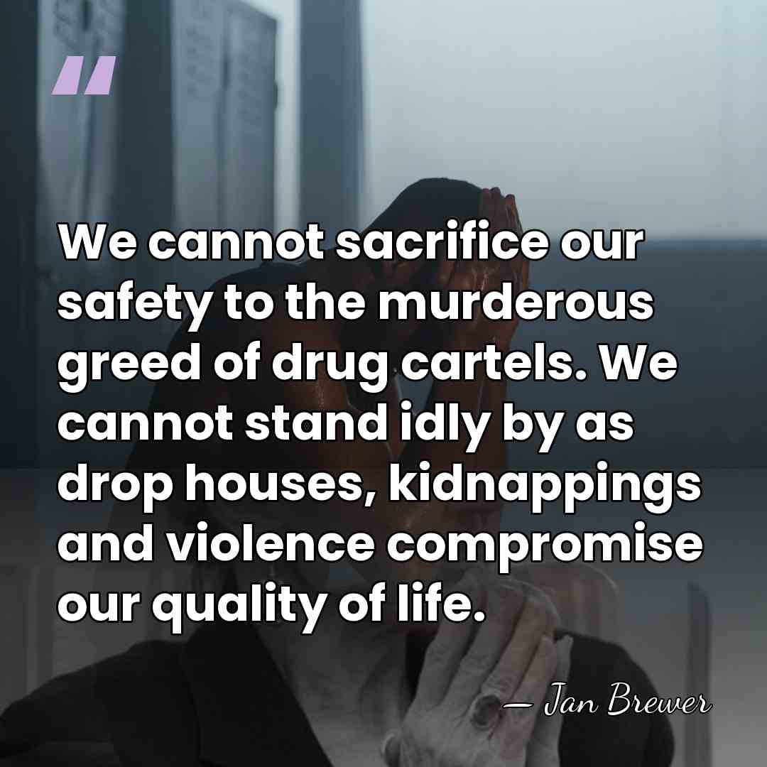 We cannot sacrifice our safety to the murderous greed of drug cartels.&hellip; - Jan Brewer