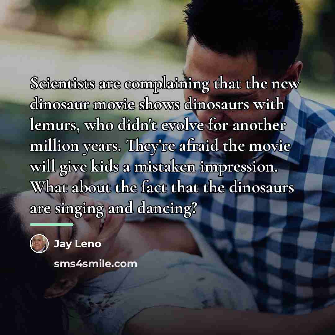 “Scientists are complaining that the new dinosaur movie shows dinosaurs…” quote by Jay Leno