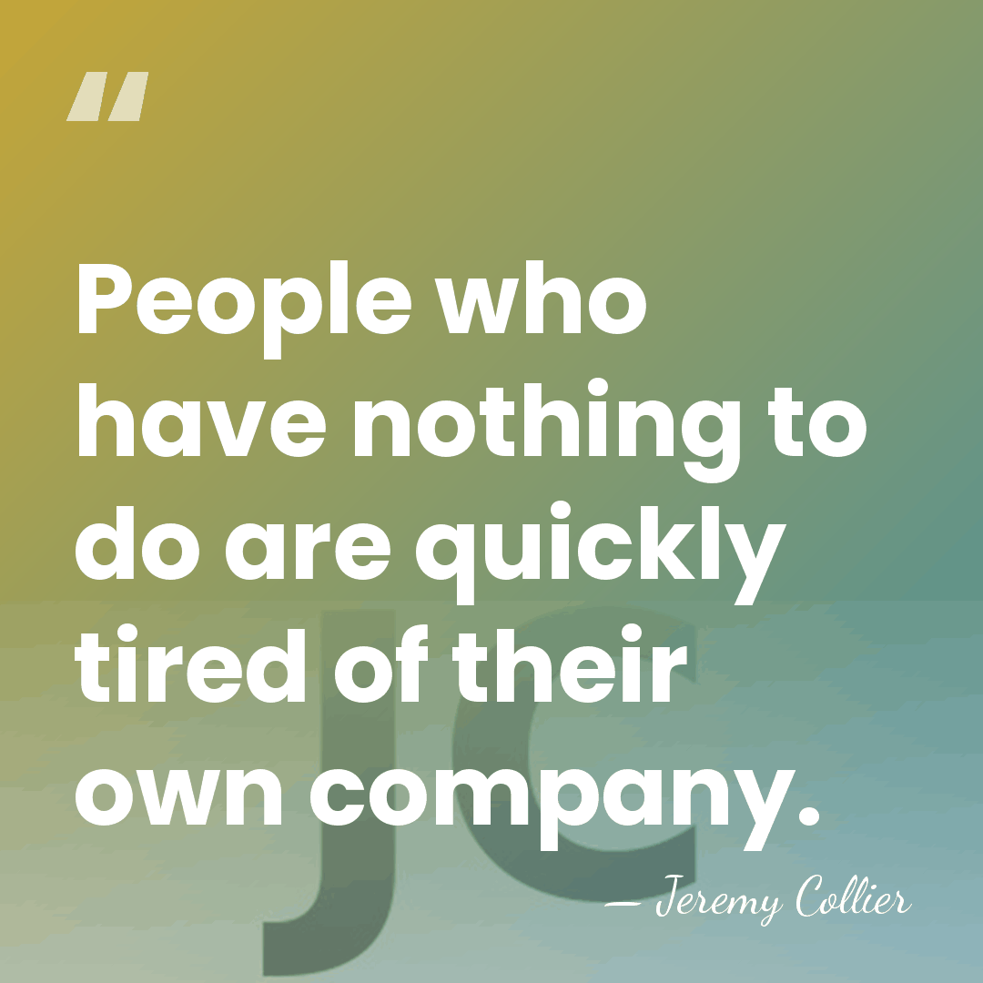 People who have nothing to do are quickly tired of their own&hellip; - Jeremy Collier
