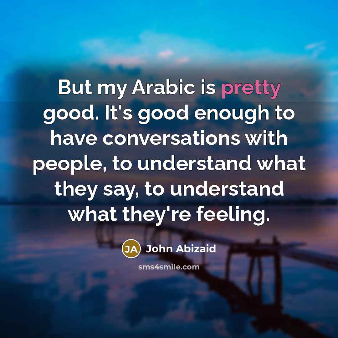 “But my Arabic is pretty good. It's good enough to…” quote by John Abizaid