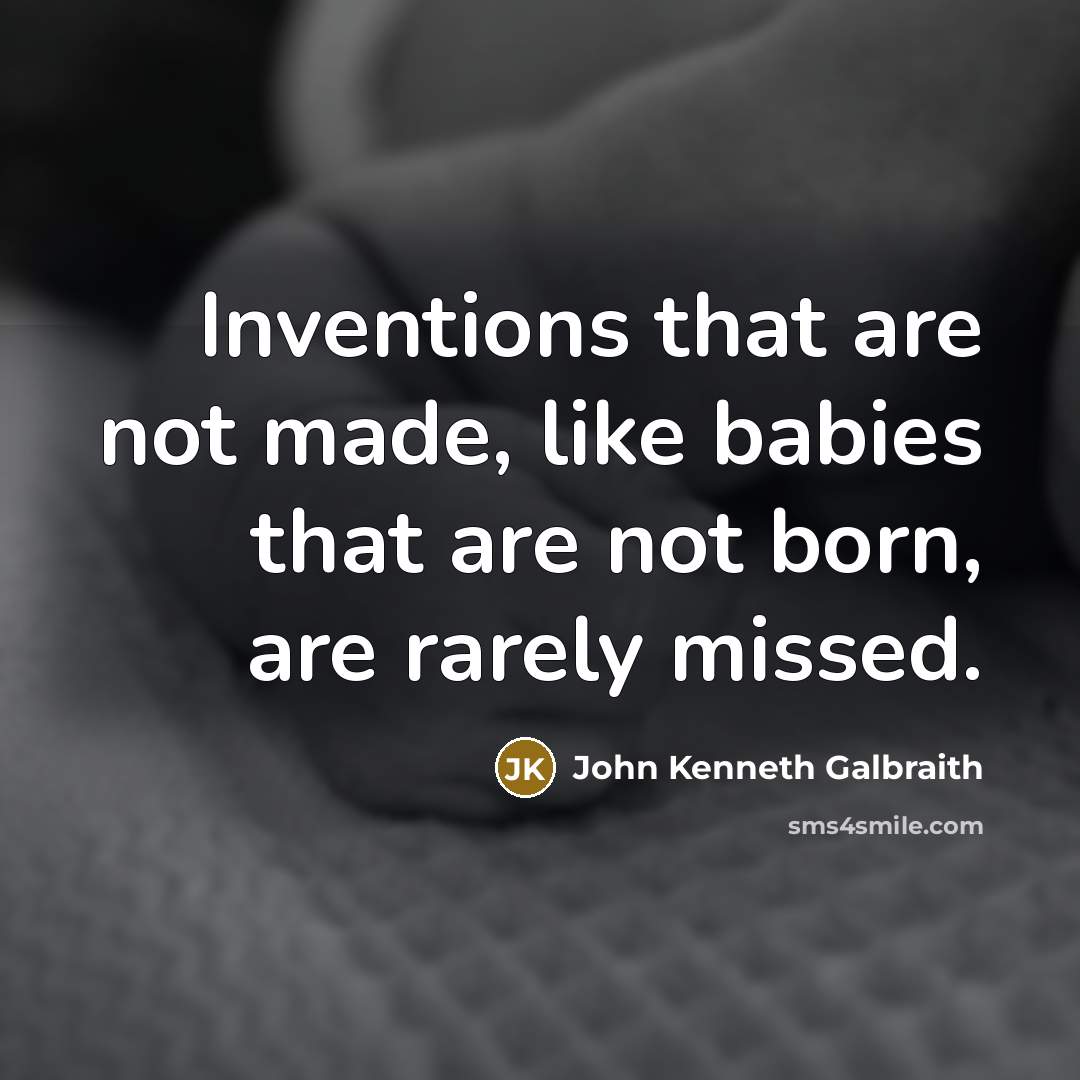 “Inventions that are not made, like babies that are not…” quote by John Kenneth Galbraith