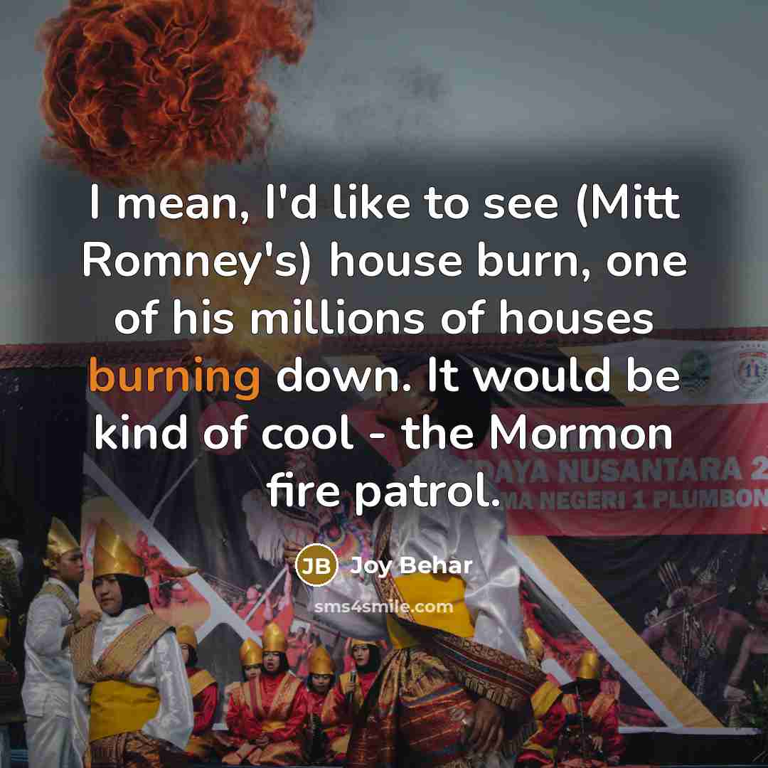 “I mean, I'd like to see (Mitt Romney's) house burn,…” quote by Joy Behar