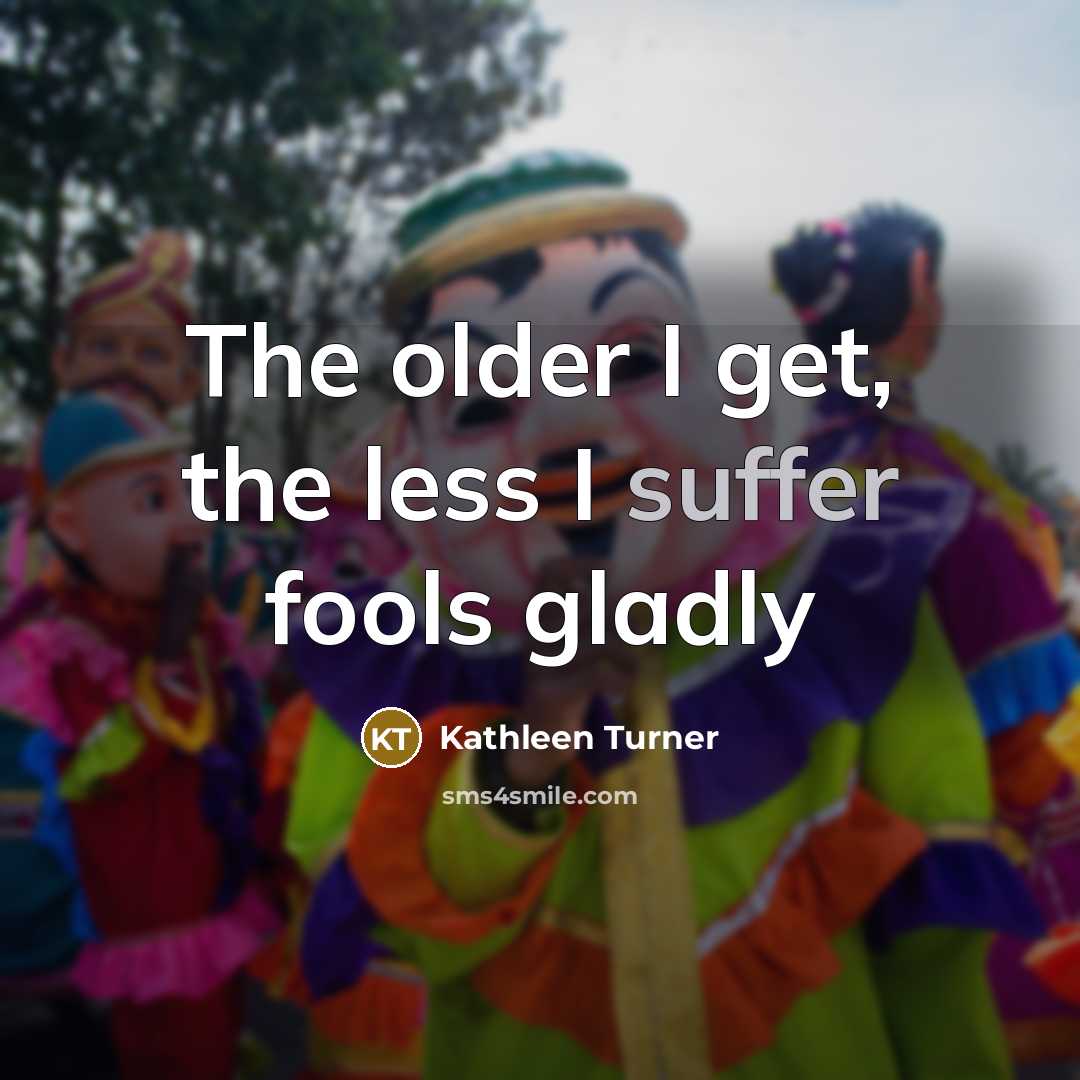 “The older I get, the less I suffer fools gladly…” quote by Kathleen Turner