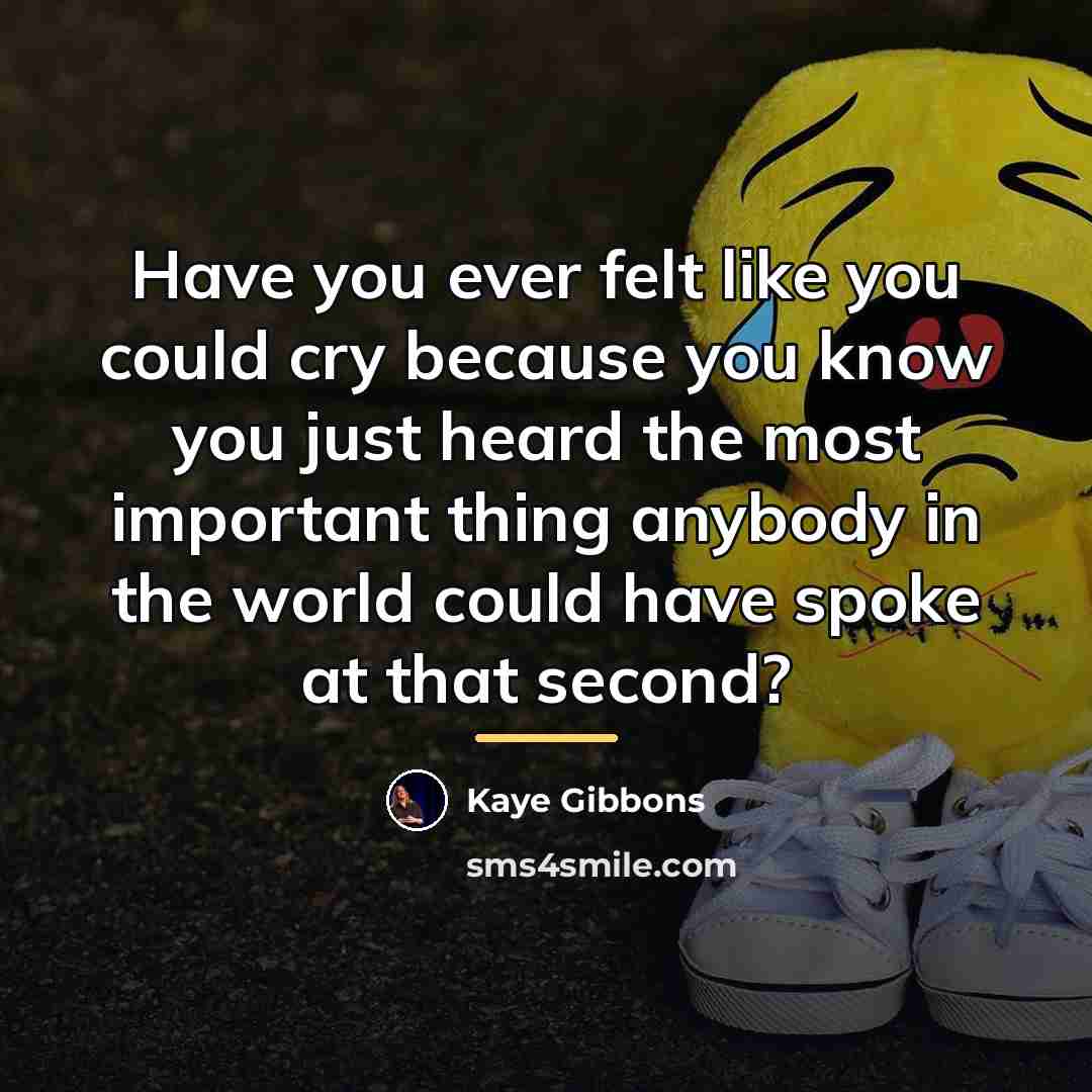 “Have you ever felt like you could cry because you…” quote by Kaye Gibbons