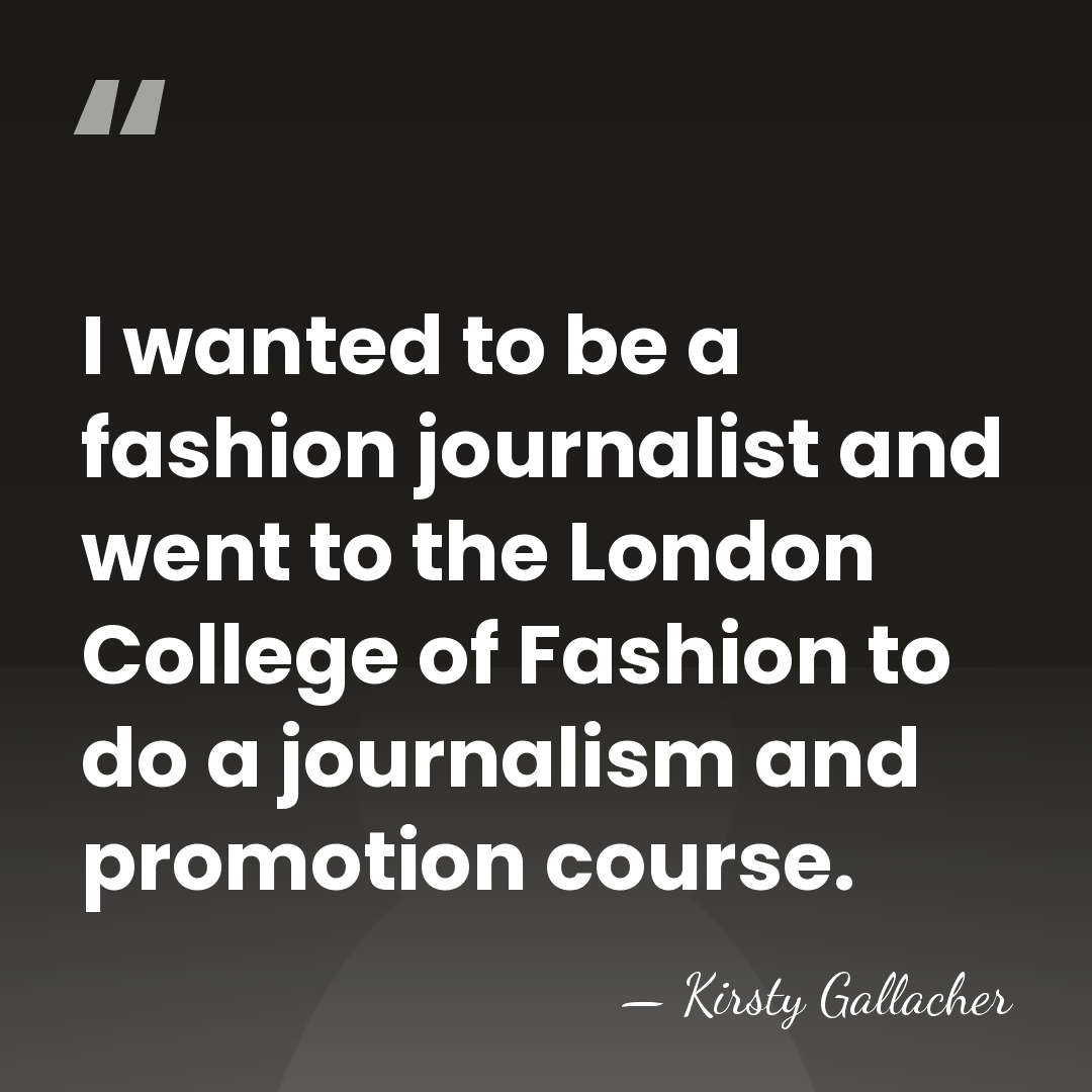 I wanted to be a fashion journalist and went to the London&hellip; - Kirsty Gallacher