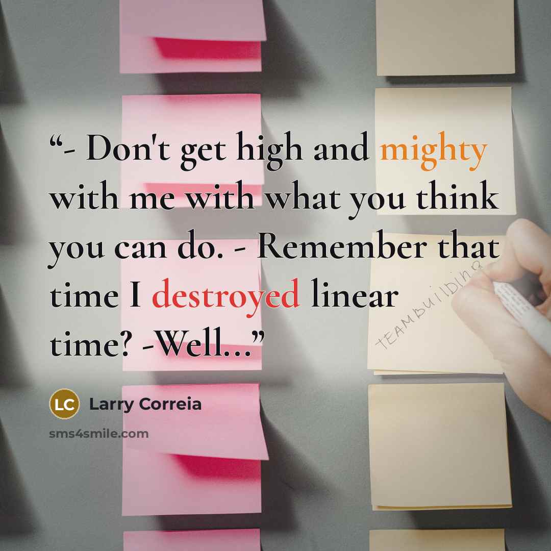 “- Don't get high and mighty with me with what you think you can do. - Remember that time I destroyed linear time? -Well...” quote by Larry Correia