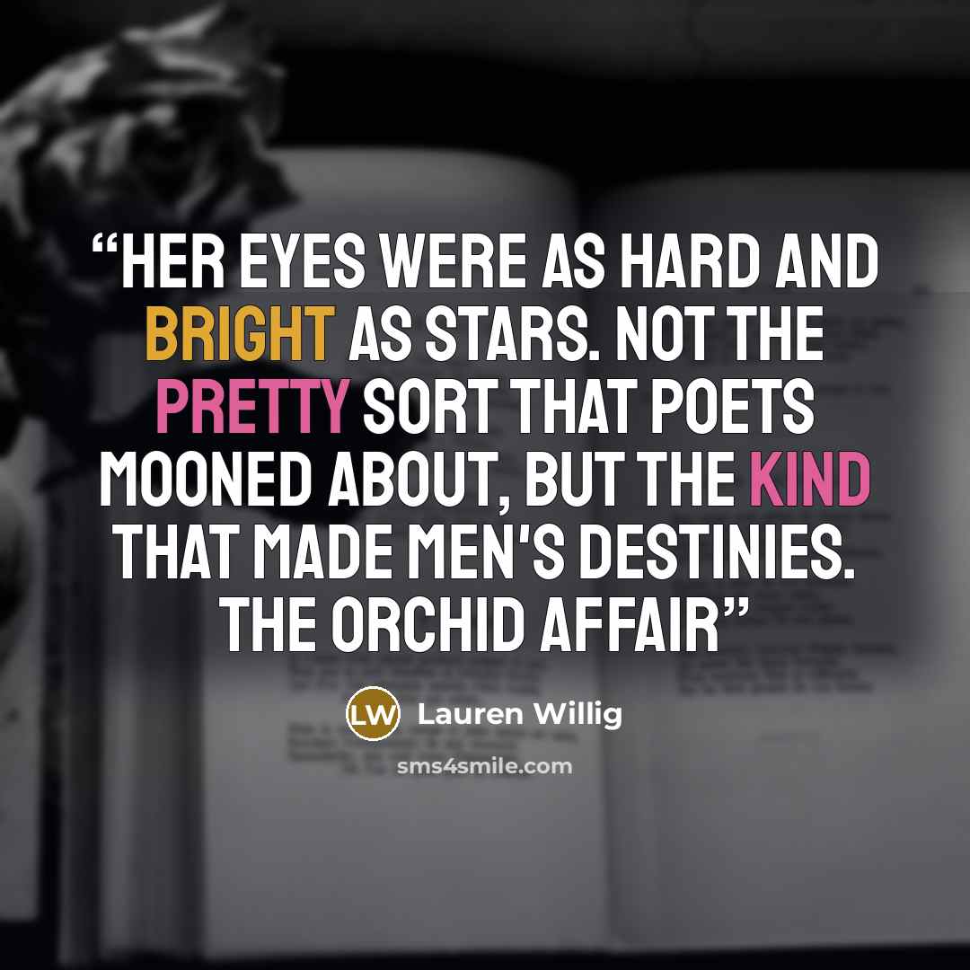 “Her eyes were as hard and bright as stars. Not the pretty sort that poets mooned about, but the kind that made men's destinies. The Orchid Affair” quote by Lauren Willig
