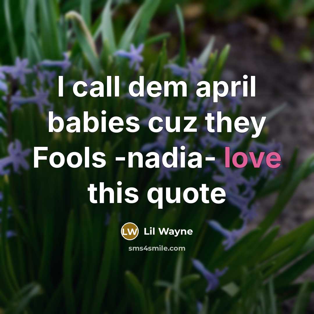 “I call dem april babies cuz they Fools -nadia- love…” quote by Lil Wayne