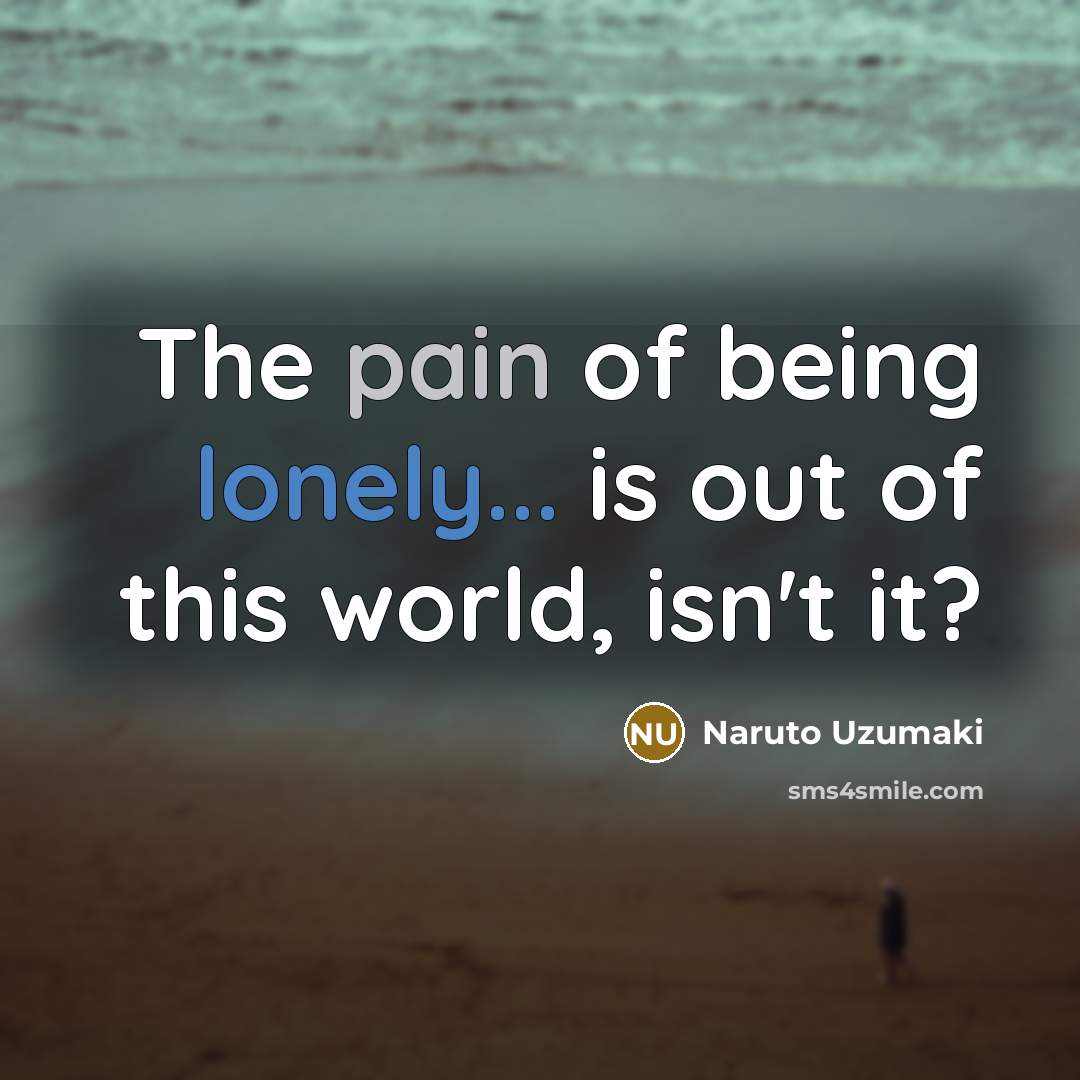 “The pain of being lonely... is out of this world,…” quote by Naruto Uzumaki