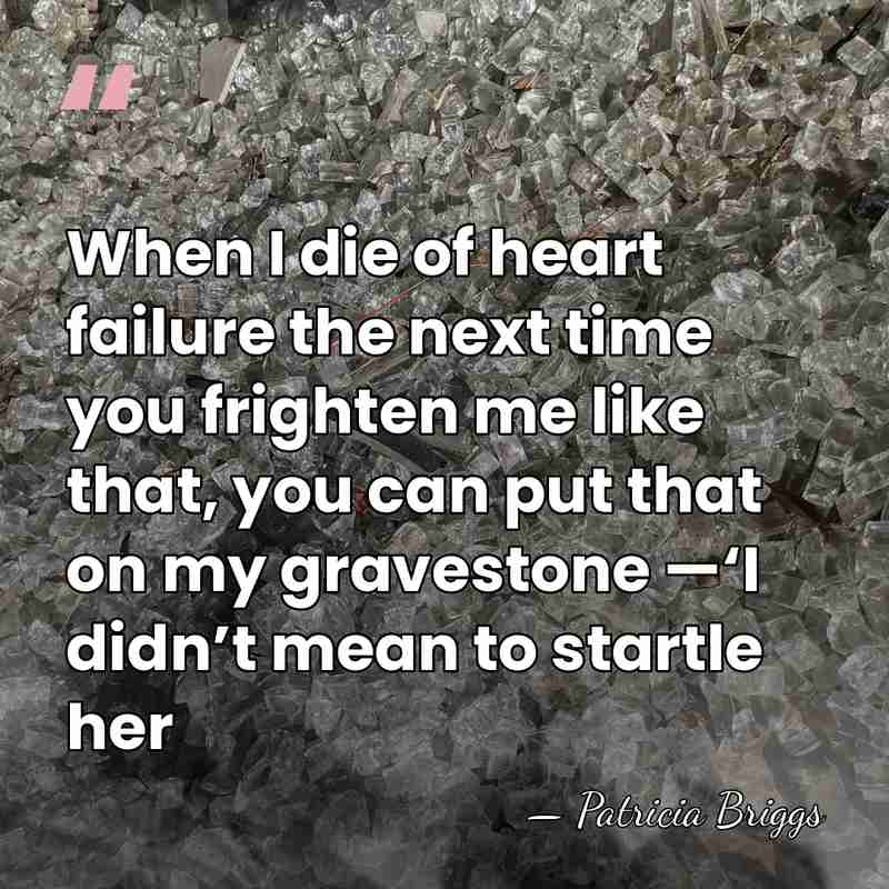 When I die of heart failure the next time you frighten me&hellip; - Patricia Briggs