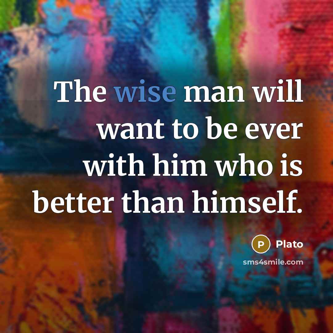 “The wise man will want to be ever with him…” quote by Plato