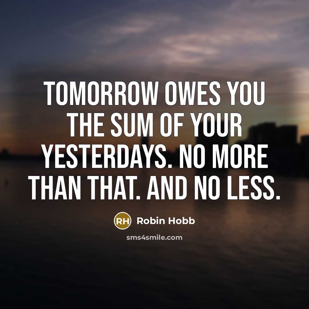 “Tomorrow owes you the sum of your yesterdays. No more than that. And no less.” quote by Robin Hobb