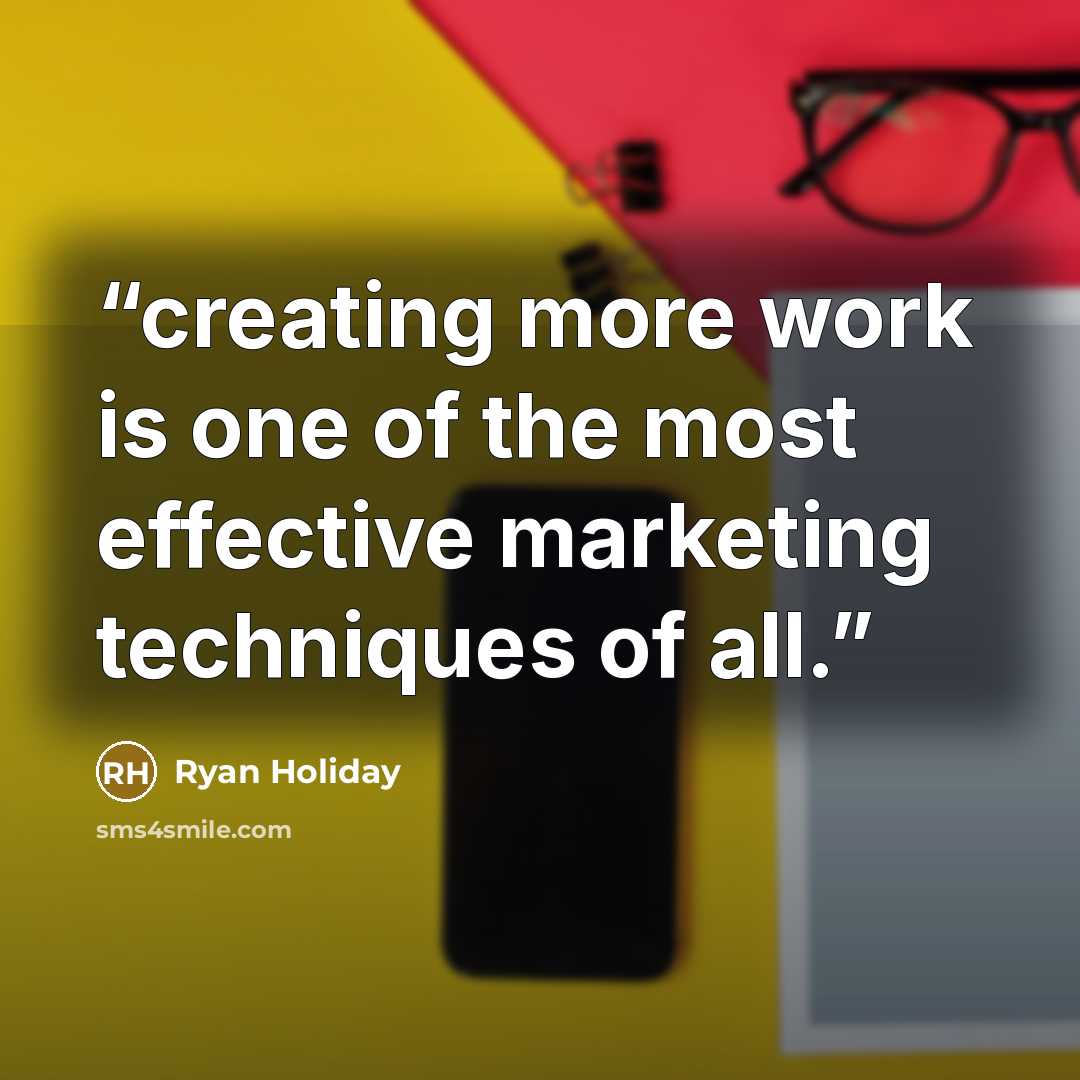 “creating more work is one of the most effective marketing techniques of all.” quote by Ryan Holiday