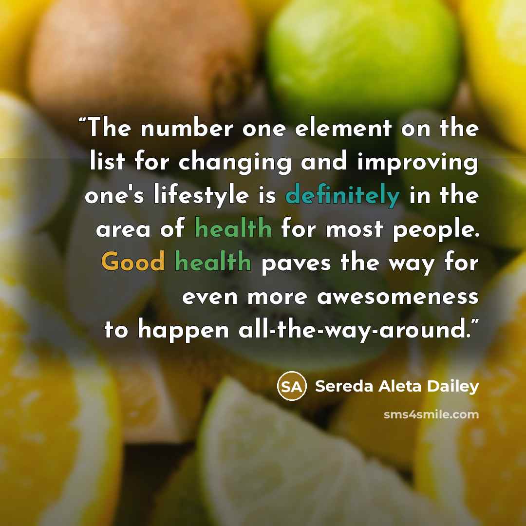 “The number one element on the list for changing and improving one's lifestyle is definitely in the area of health for most people. Good health paves the way for even more awesomeness to happen all-the-way-around.” quote by Sereda Aleta Dailey