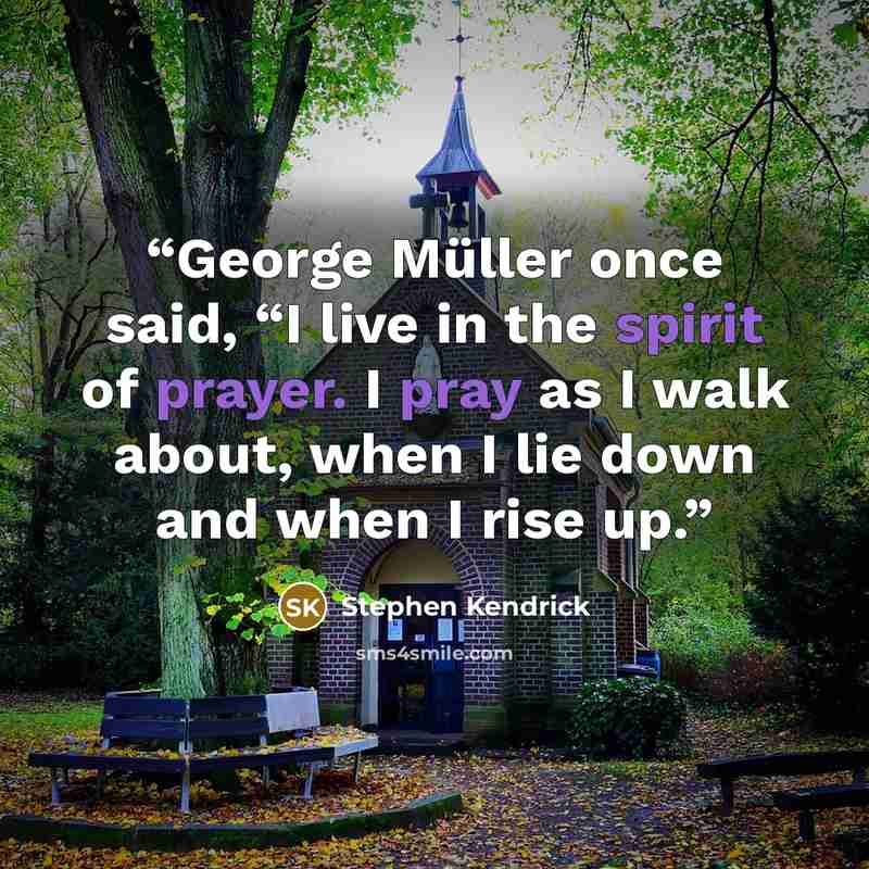 “George Müller once said, “I live in the spirit of prayer. I pray as I walk about, when I lie down and when I rise up.” quote by Stephen Kendrick