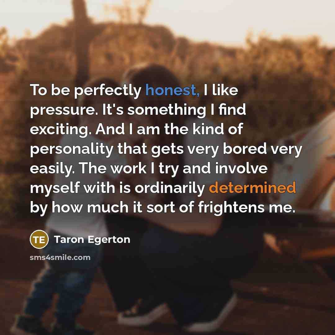 “To be perfectly honest, I like pressure. It's something I…” quote by Taron Egerton