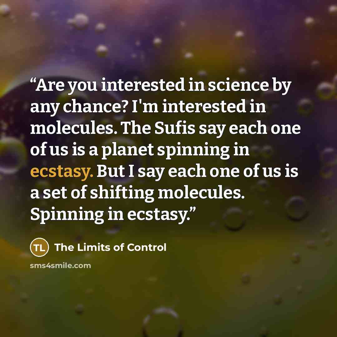 “Are you interested in science by any chance? I'm interested in molecules. The Sufis say each one of us is a planet spinning in ecstasy. But I say each one of us is a set of shifting molecules. Spinning in ecstasy.” quote by The Limits of Control
