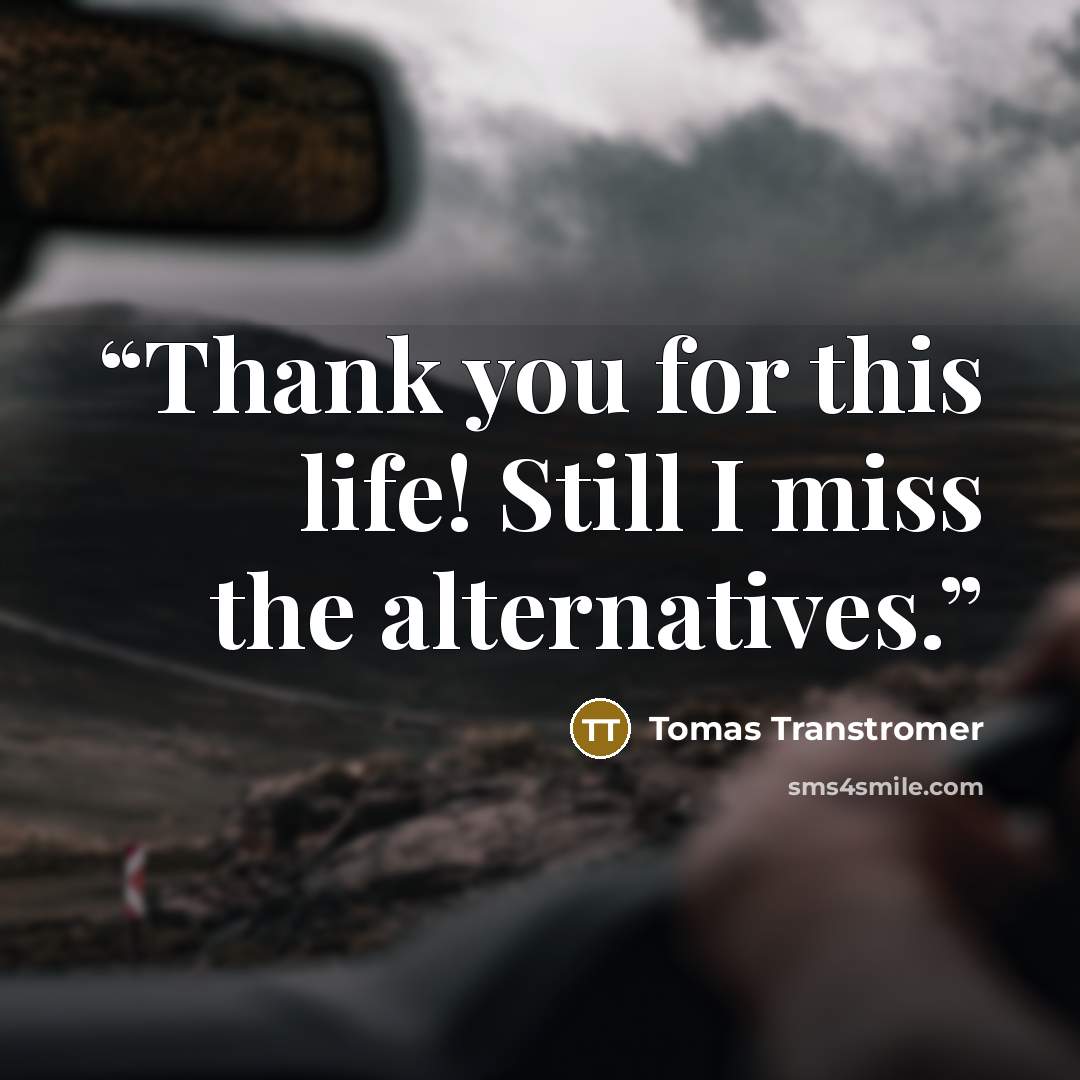 “Thank you for this life! Still I miss the alternatives.” quote by Tomas Tranströmer