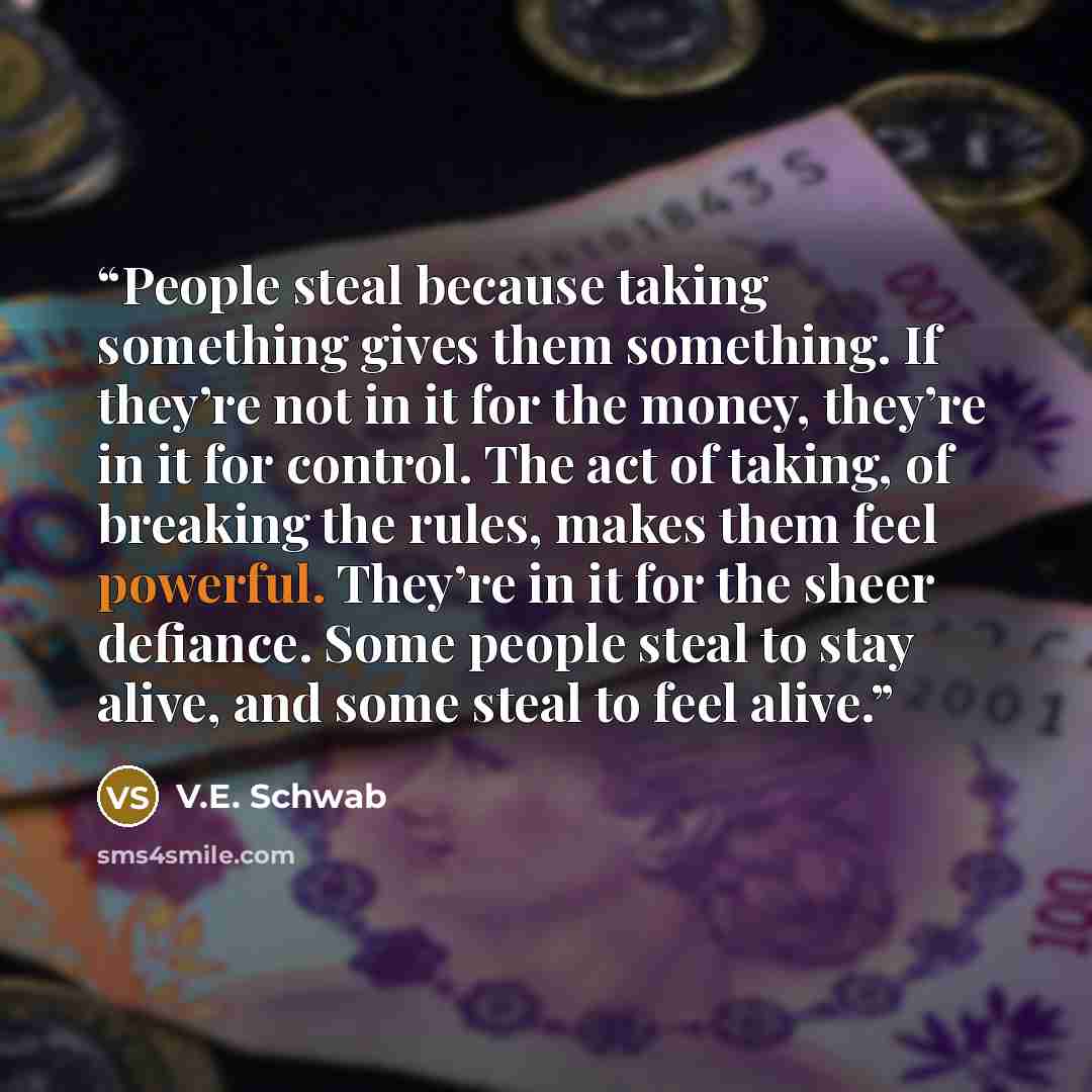“People steal because taking something gives them something. If they’re not in it for the money, they’re in it for control. The act of taking, of breaking the rules, makes them feel powerful. They’re in it for the sheer defiance. Some people steal to stay alive, and some steal to feel alive.” quote by V.E. Schwab