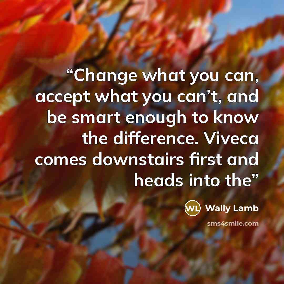 “Change what you can, accept what you can’t, and be smart enough to know the difference. Viveca comes downstairs first and heads into the” quote by Wally Lamb