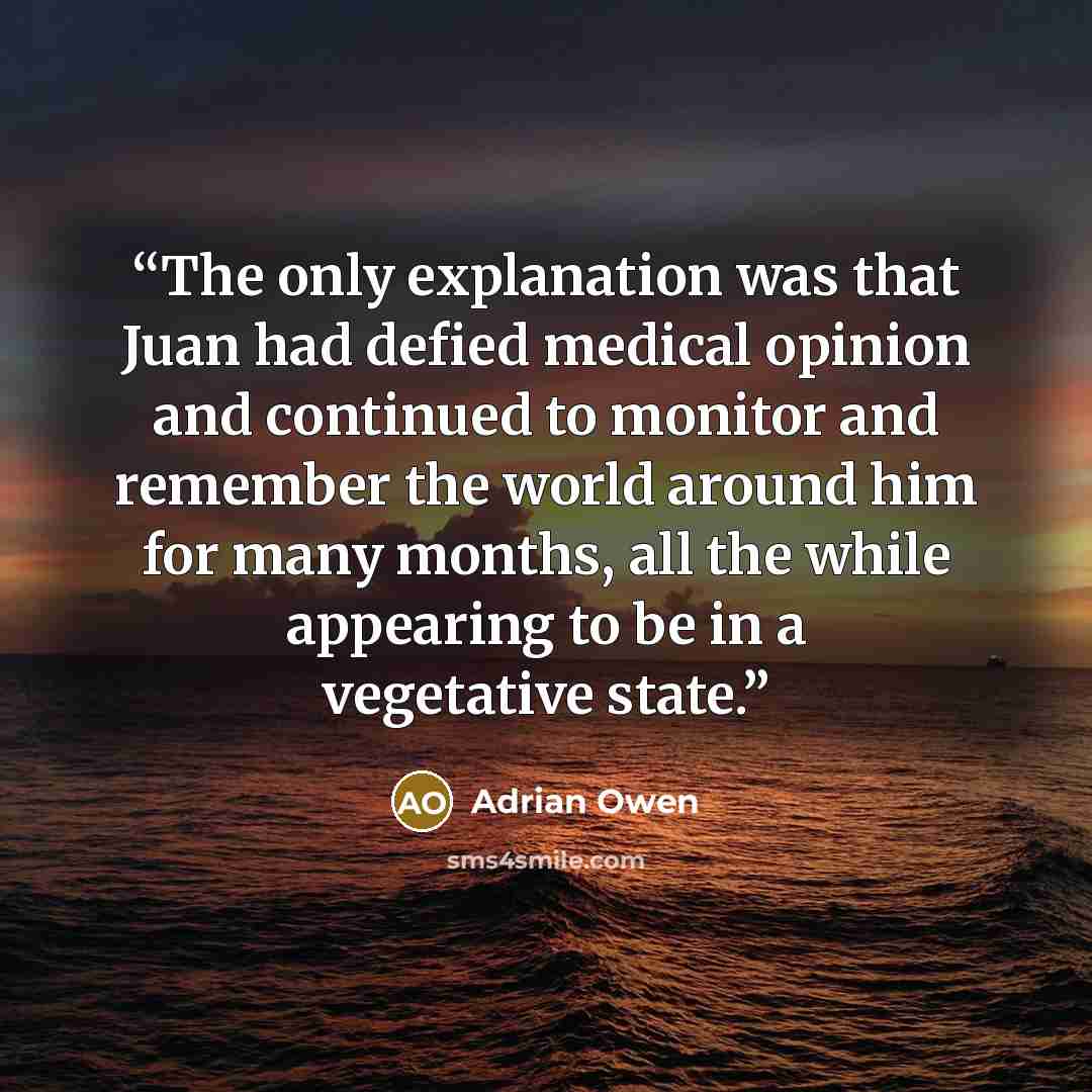 “The only explanation was that Juan had defied medical opinion and continued to monitor and remember the world around him for many months, all the while appearing to be in a vegetative state.” quote by Adrian Owen