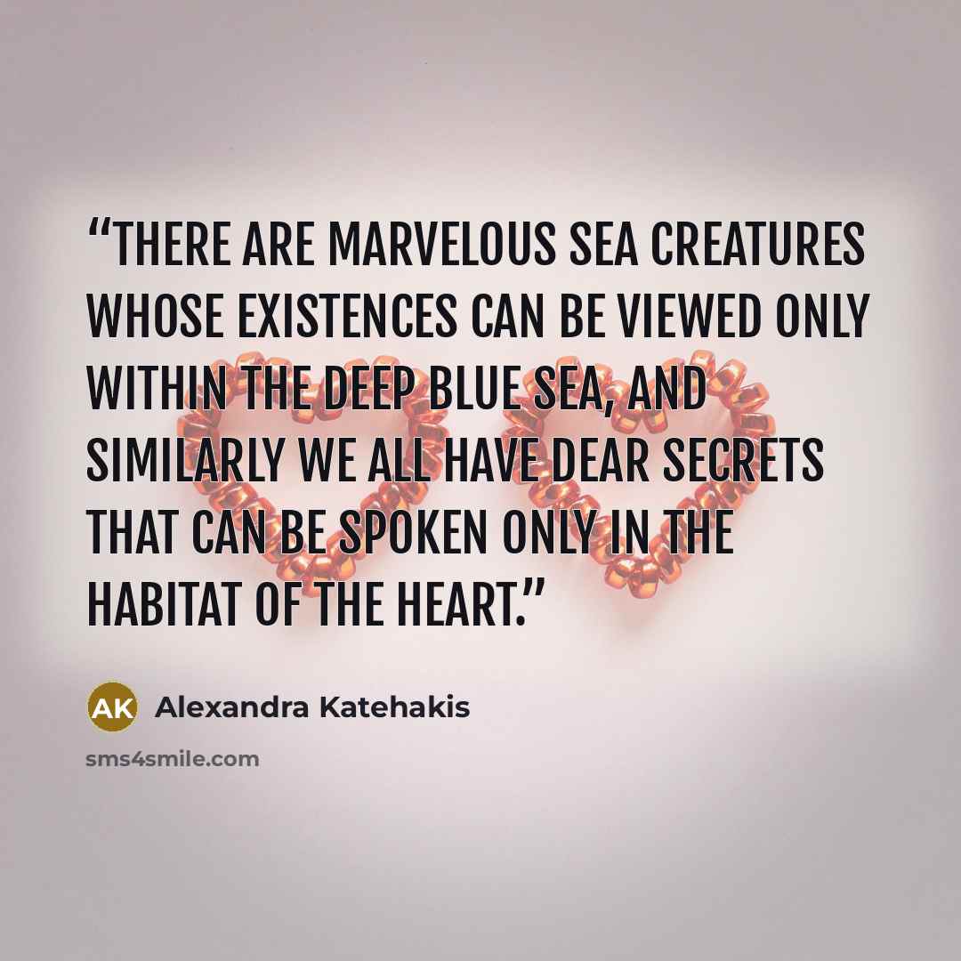 “There are marvelous sea creatures whose existences can be viewed only within the deep blue sea, and similarly we all have dear secrets that can be spoken only in the habitat of the heart.” quote by Alexandra Katehakis