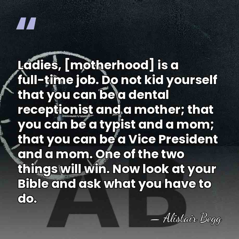 Ladies, [motherhood] is a full-time job. Do not kid yourself that you&hellip; - Alistair Begg