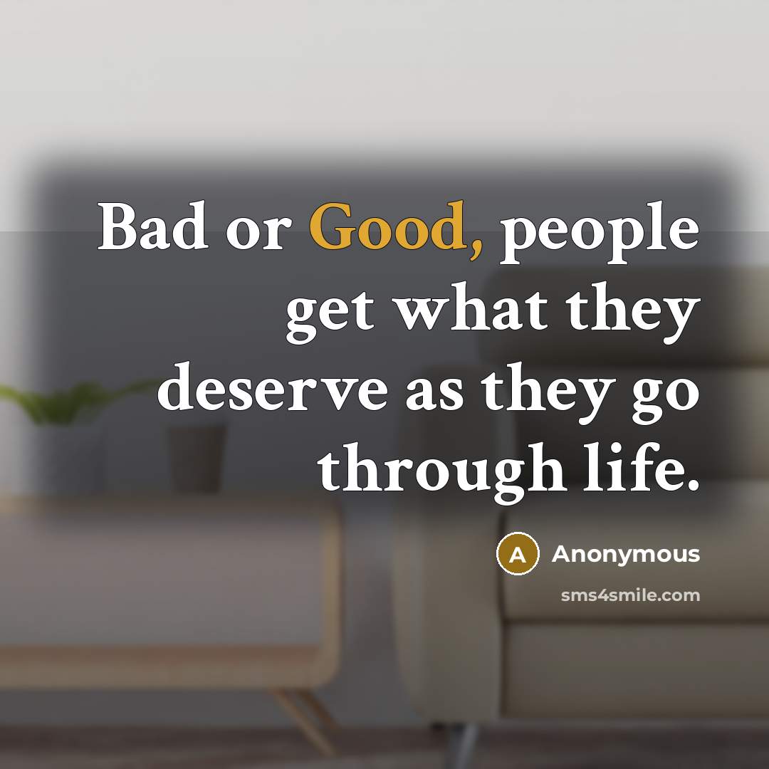 “Bad or Good, people get what they deserve as they go through life.” quote by Anonymous
