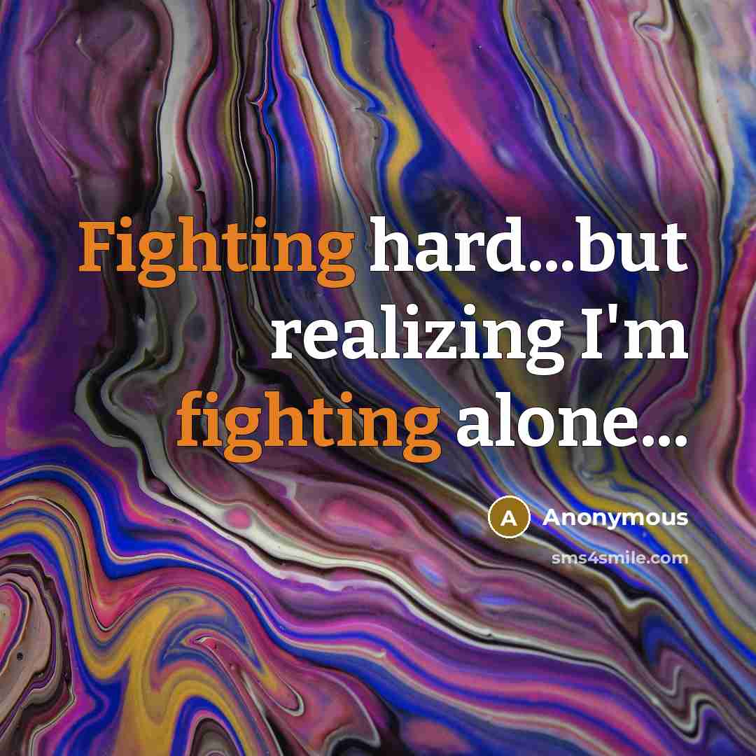 “Fighting hard...but realizing I'm fighting alone...” quote by Anonymous