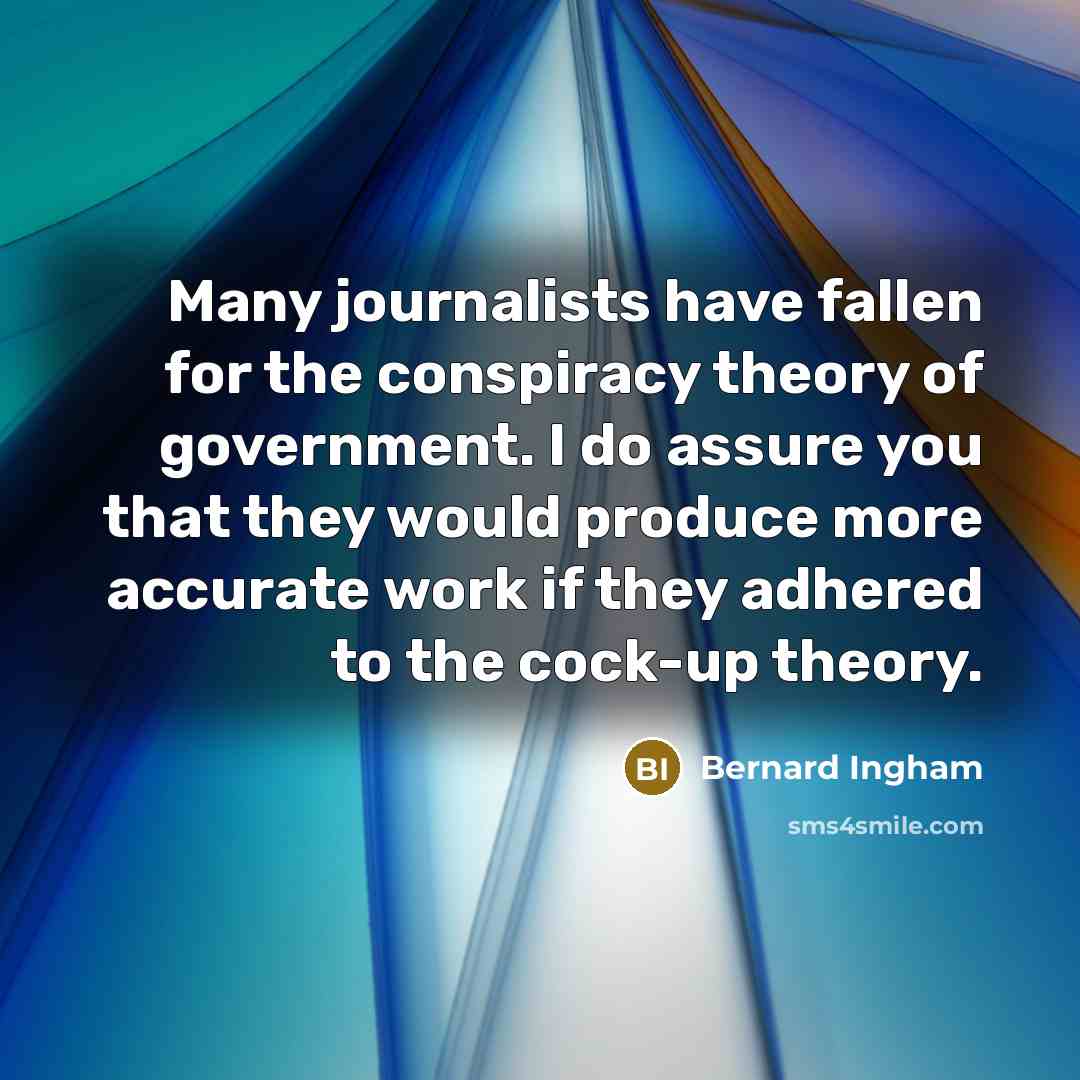 “Many journalists have fallen for the conspiracy theory of government.…” quote by Bernard Ingham