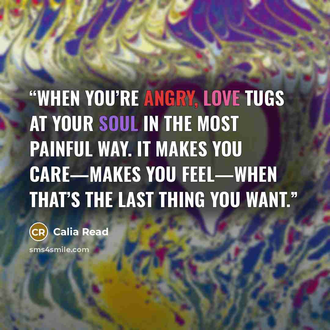“when you’re angry, love tugs at your soul in the most painful way. It makes you care—makes you feel—when that’s the last thing you want.” quote by Calia Read