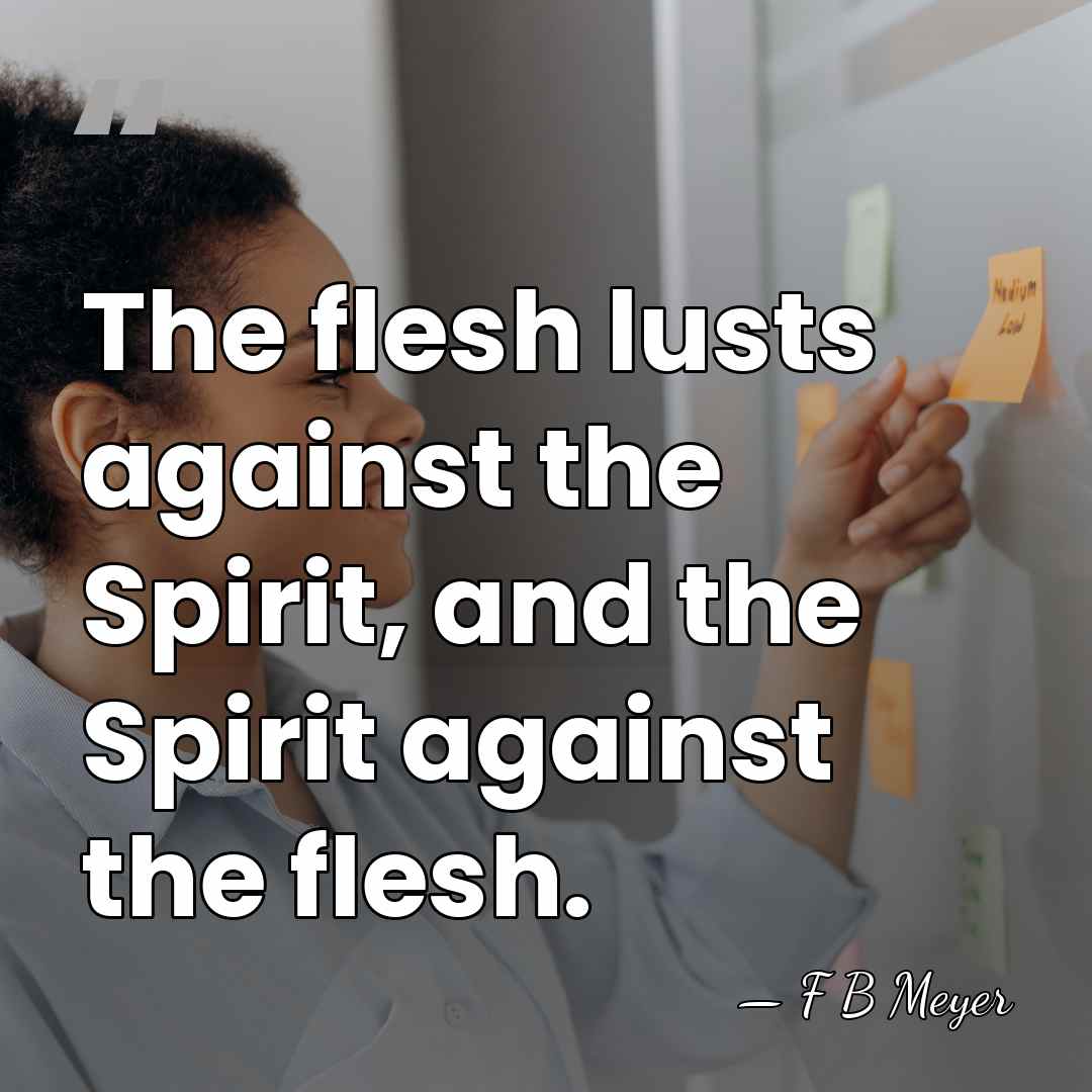 The flesh lusts against the Spirit, and the Spirit against the flesh. - F B Meyer
